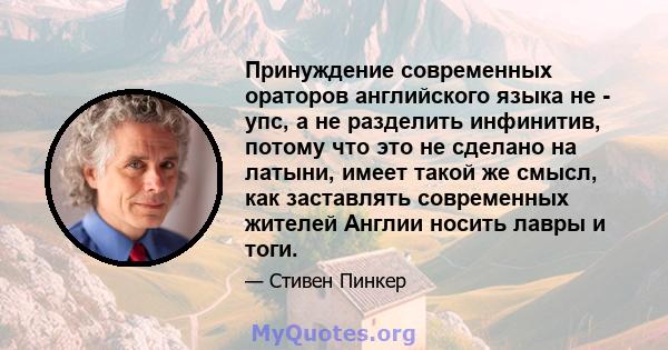 Принуждение современных ораторов английского языка не - упс, а не разделить инфинитив, потому что это не сделано на латыни, имеет такой же смысл, как заставлять современных жителей Англии носить лавры и тоги.