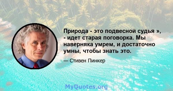 Природа - это подвесной судья », - идет старая поговорка. Мы наверняка умрем, и достаточно умны, чтобы знать это.