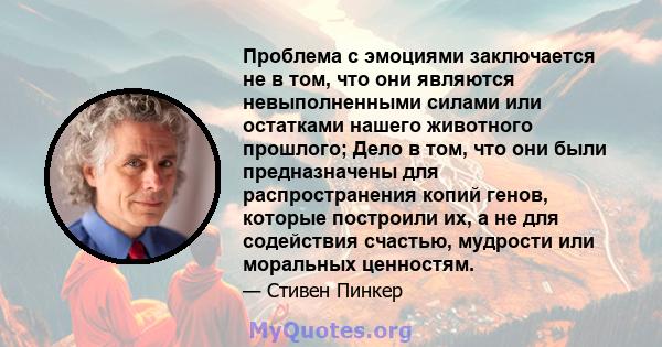 Проблема с эмоциями заключается не в том, что они являются невыполненными силами или остатками нашего животного прошлого; Дело в том, что они были предназначены для распространения копий генов, которые построили их, а