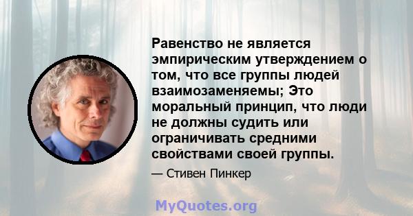 Равенство не является эмпирическим утверждением о том, что все группы людей взаимозаменяемы; Это моральный принцип, что люди не должны судить или ограничивать средними свойствами своей группы.