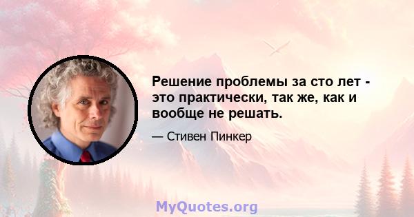 Решение проблемы за сто лет - это практически, так же, как и вообще не решать.