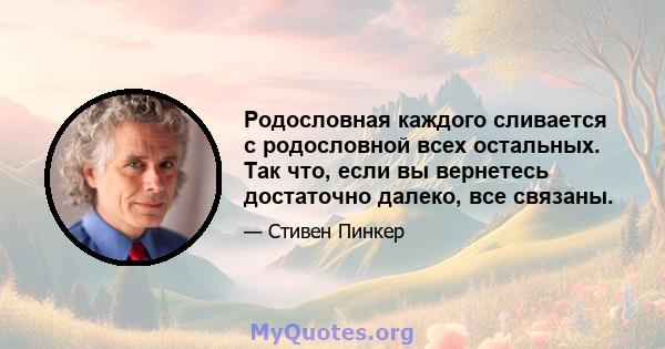 Родословная каждого сливается с родословной всех остальных. Так что, если вы вернетесь достаточно далеко, все связаны.