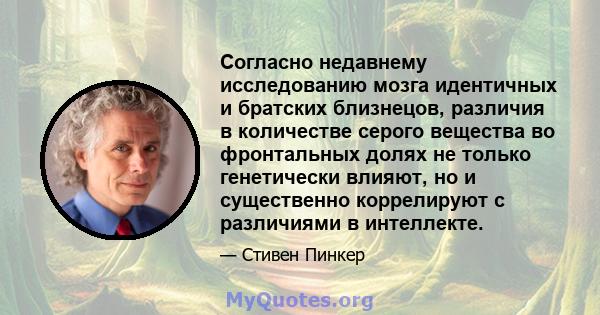 Согласно недавнему исследованию мозга идентичных и братских близнецов, различия в количестве серого вещества во фронтальных долях не только генетически влияют, но и существенно коррелируют с различиями в интеллекте.