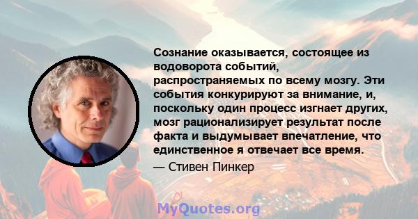 Сознание оказывается, состоящее из водоворота событий, распространяемых по всему мозгу. Эти события конкурируют за внимание, и, поскольку один процесс изгнает других, мозг рационализирует результат после факта и