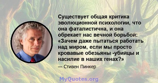 Существует общая критика эволюционной психологии, что она фаталистична, и она обрекает нас вечной борьбой: «Зачем даже пытаться работать над миром, если мы просто кровавые обезьяны -убийцы и насилие в наших генах?»