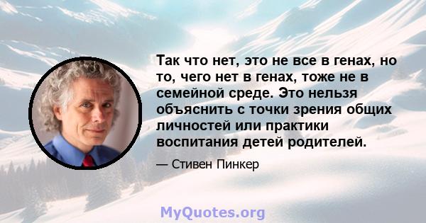 Так что нет, это не все в генах, но то, чего нет в генах, тоже не в семейной среде. Это нельзя объяснить с точки зрения общих личностей или практики воспитания детей родителей.