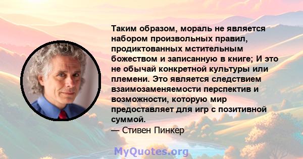 Таким образом, мораль не является набором произвольных правил, продиктованных мстительным божеством и записанную в книге; И это не обычай конкретной культуры или племени. Это является следствием взаимозаменяемости