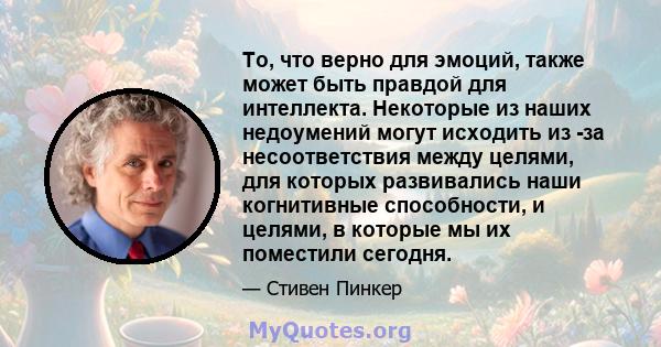 То, что верно для эмоций, также может быть правдой для интеллекта. Некоторые из наших недоумений могут исходить из -за несоответствия между целями, для которых развивались наши когнитивные способности, и целями, в