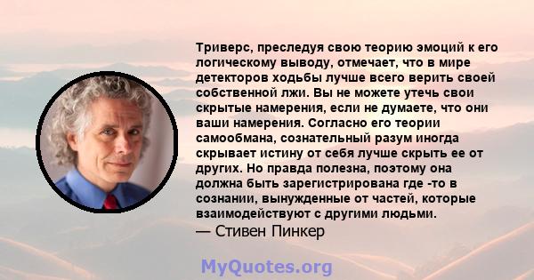 Триверс, преследуя свою теорию эмоций к его логическому выводу, отмечает, что в мире детекторов ходьбы лучше всего верить своей собственной лжи. Вы не можете утечь свои скрытые намерения, если не думаете, что они ваши