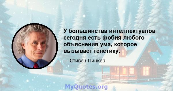 У большинства интеллектуалов сегодня есть фобия любого объяснения ума, которое вызывает генетику.