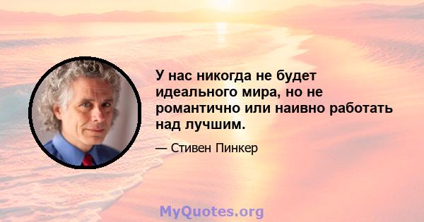 У нас никогда не будет идеального мира, но не романтично или наивно работать над лучшим.