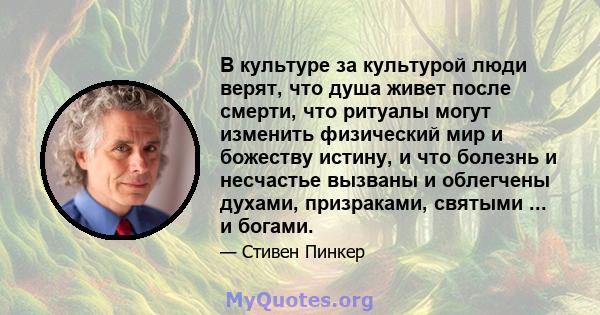 В культуре за культурой люди верят, что душа живет после смерти, что ритуалы могут изменить физический мир и божеству истину, и что болезнь и несчастье вызваны и облегчены духами, призраками, святыми ... и богами.