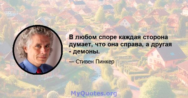 В любом споре каждая сторона думает, что она справа, а другая - демоны.