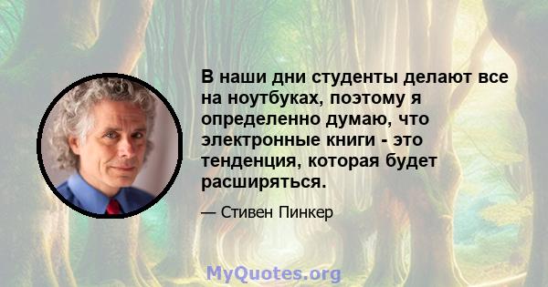 В наши дни студенты делают все на ноутбуках, поэтому я определенно думаю, что электронные книги - это тенденция, которая будет расширяться.