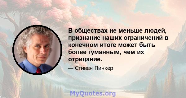 В обществах не меньше людей, признание наших ограничений в конечном итоге может быть более гуманным, чем их отрицание.