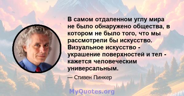 В самом отдаленном углу мира не было обнаружено общества, в котором не было того, что мы рассмотрели бы искусство. Визуальное искусство - украшение поверхностей и тел - кажется человеческим универсальным.