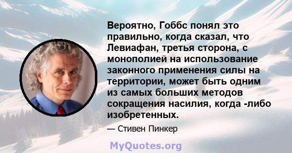 Вероятно, Гоббс понял это правильно, когда сказал, что Левиафан, третья сторона, с монополией на использование законного применения силы на территории, может быть одним из самых больших методов сокращения насилия, когда 