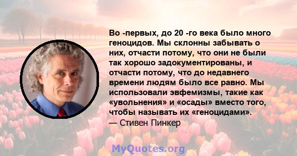 Во -первых, до 20 -го века было много геноцидов. Мы склонны забывать о них, отчасти потому, что они не были так хорошо задокументированы, и отчасти потому, что до недавнего времени людям было все равно. Мы использовали