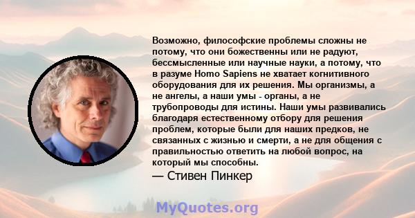 Возможно, философские проблемы сложны не потому, что они божественны или не радуют, бессмысленные или научные науки, а потому, что в разуме Homo Sapiens не хватает когнитивного оборудования для их решения. Мы организмы, 