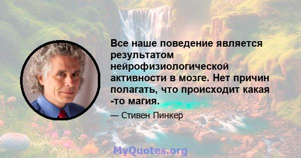 Все наше поведение является результатом нейрофизиологической активности в мозге. Нет причин полагать, что происходит какая -то магия.