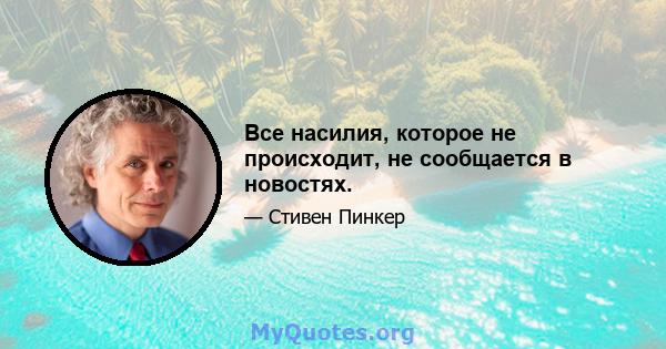 Все насилия, которое не происходит, не сообщается в новостях.