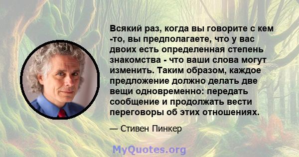 Всякий раз, когда вы говорите с кем -то, вы предполагаете, что у вас двоих есть определенная степень знакомства - что ваши слова могут изменить. Таким образом, каждое предложение должно делать две вещи одновременно: