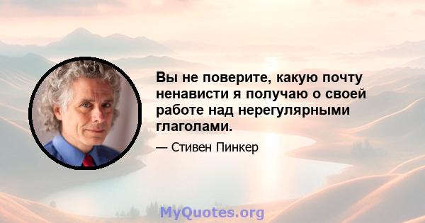 Вы не поверите, какую почту ненависти я получаю о своей работе над нерегулярными глаголами.