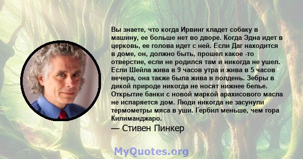 Вы знаете, что когда Ирвинг кладет собаку в машину, ее больше нет во дворе. Когда Эдна идет в церковь, ее голова идет с ней. Если Даг находится в доме, он, должно быть, прошел какое -то отверстие, если не родился там и