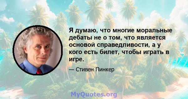 Я думаю, что многие моральные дебаты не о том, что является основой справедливости, а у кого есть билет, чтобы играть в игре.