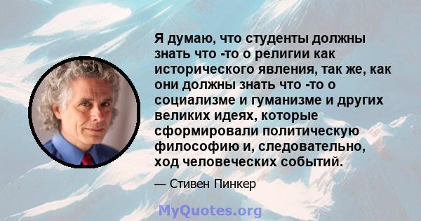 Я думаю, что студенты должны знать что -то о религии как исторического явления, так же, как они должны знать что -то о социализме и гуманизме и других великих идеях, которые сформировали политическую философию и,