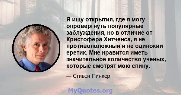 Я ищу открытия, где я могу опровергнуть популярные заблуждения, но в отличие от Кристофера Хитченса, я не противоположный и не одинокий еретик. Мне нравится иметь значительное количество ученых, которые смотрят мою