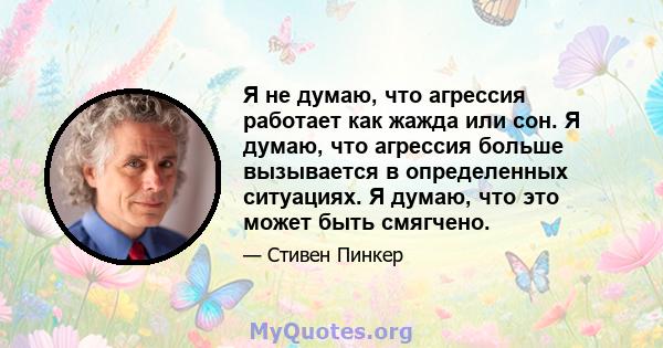 Я не думаю, что агрессия работает как жажда или сон. Я думаю, что агрессия больше вызывается в определенных ситуациях. Я думаю, что это может быть смягчено.