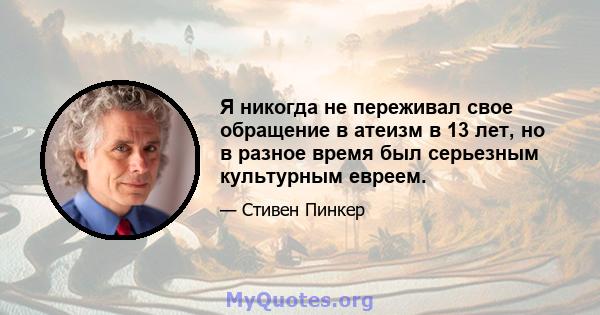 Я никогда не переживал свое обращение в атеизм в 13 лет, но в разное время был серьезным культурным евреем.