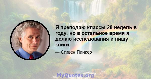 Я преподаю классы 28 недель в году, но в остальное время я делаю исследования и пишу книги.