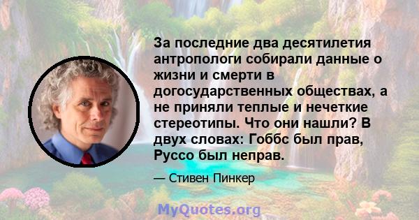 За последние два десятилетия антропологи собирали данные о жизни и смерти в догосударственных обществах, а не приняли теплые и нечеткие стереотипы. Что они нашли? В двух словах: Гоббс был прав, Руссо был неправ.