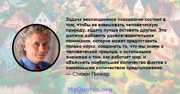 Задача эволюционной психологии состоит в том, чтобы не взвешивать человеческую природу, задачу лучше оставить другим. Это должно добавить удовлетворительное понимание, которое может предоставить только наука: соединить