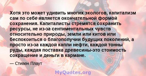 Хотя это может удивить многих экологов, капитализм сам по себе является окончательной формой сохранения. Капиталисты стремятся сохранить ресурсы, не из-за сентиментальных чувств относительно природы, земли или китов или 