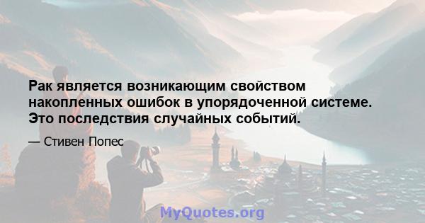 Рак является возникающим свойством накопленных ошибок в упорядоченной системе. Это последствия случайных событий.