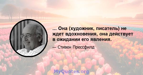 ... Она (художник, писатель) не ждет вдохновения, она действует в ожидании его явления.