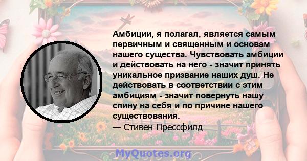 Амбиции, я полагал, является самым первичным и священным и основам нашего существа. Чувствовать амбиции и действовать на него - значит принять уникальное призвание наших душ. Не действовать в соответствии с этим