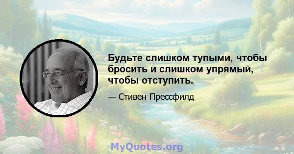 Будьте слишком тупыми, чтобы бросить и слишком упрямый, чтобы отступить.