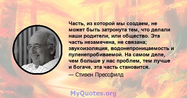 Часть, из которой мы создаем, не может быть затронута тем, что делали наши родители, или общество. Эта часть незамечена, не связана; звукоизоляция, водонепроницаемость и пуленепробиваемой. На самом деле, чем больше у