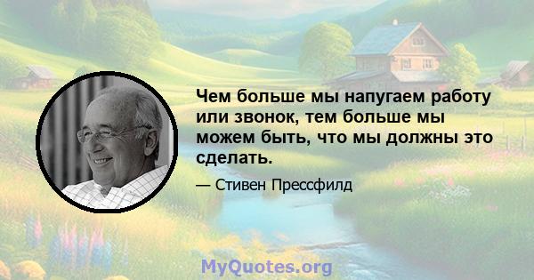 Чем больше мы напугаем работу или звонок, тем больше мы можем быть, что мы должны это сделать.