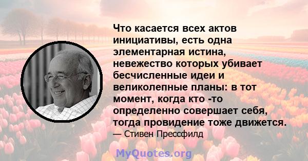 Что касается всех актов инициативы, есть одна элементарная истина, невежество которых убивает бесчисленные идеи и великолепные планы: в тот момент, когда кто -то определенно совершает себя, тогда провидение тоже