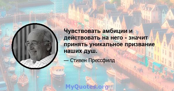 Чувствовать амбиции и действовать на него - значит принять уникальное призвание наших душ.