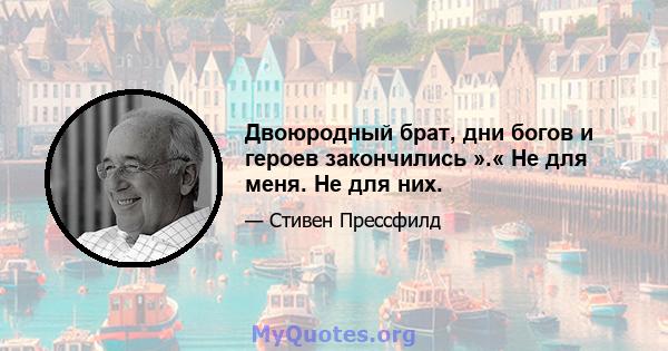 Двоюродный брат, дни богов и героев закончились ».« Не для меня. Не для них.