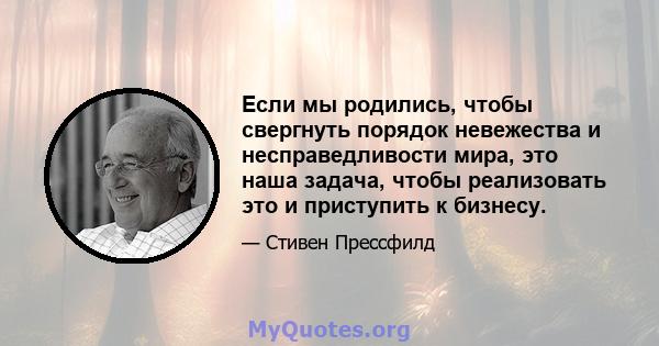 Если мы родились, чтобы свергнуть порядок невежества и несправедливости мира, это наша задача, чтобы реализовать это и приступить к бизнесу.