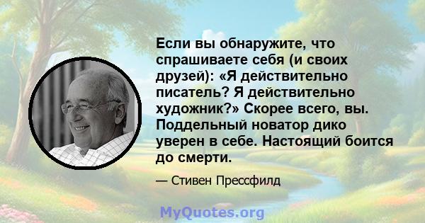 Если вы обнаружите, что спрашиваете себя (и своих друзей): «Я действительно писатель? Я действительно художник?» Скорее всего, вы. Поддельный новатор дико уверен в себе. Настоящий боится до смерти.