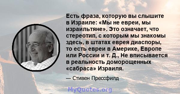 Есть фраза, которую вы слышите в Израиле: «Мы не евреи, мы израильтяне». Это означает, что стереотип, с которым мы знакомы здесь, в штатах еврея диаспоры, то есть евреи в Америке, Европе или России и т. Д., Не