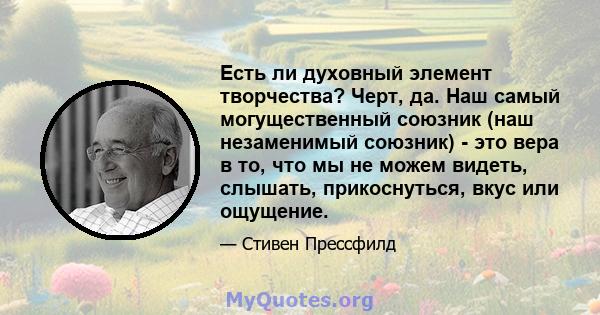 Есть ли духовный элемент творчества? Черт, да. Наш самый могущественный союзник (наш незаменимый союзник) - это вера в то, что мы не можем видеть, слышать, прикоснуться, вкус или ощущение.